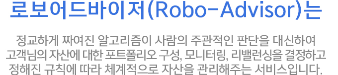 �κ���������(Robo-Advisor)�� �����ϰ� ¥���� �˰������� ����� �ְ����� �Ǵ��� ����Ͽ� �������� �ڻ꿡 ���� ��Ʈ������ ����, ����͸�, ���뷱���� �����ϰ� ������ ��Ģ�� ���� ü�������� �ڻ��� �������ִ� �����Դϴ�.
